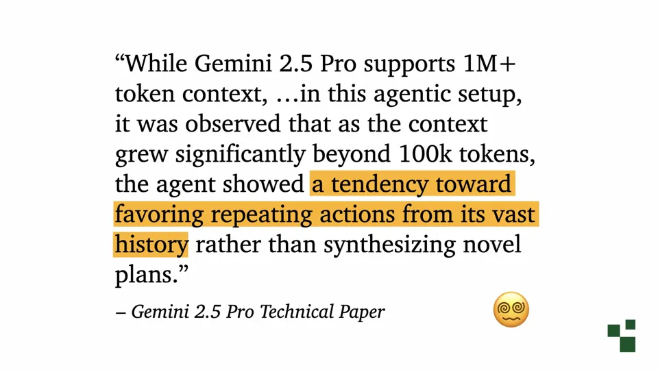 Quote from the Gemini 2.5 Pro Technical Paper: While Gemini 2.5 Pro supports 1M+ token context, in this agentic setup, it was observed that as the context grew significantly beyond 100k tokens, the agent showed a tendency toward favoring repeating actions from its vast history rather than synthesizing novel plans.