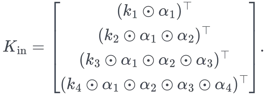 K_{\mathrm{in}}= \begin{bmatrix} (k_1\odot\alpha_1)^\top\ (k_2\odot\alpha_1\odot\alpha_2)^\top\ (k_3\odot\alpha_1\odot\alpha_2\odot\alpha_3)^\top\ (k_4\odot\alpha_1\odot\alpha_2\odot\alpha_3\odot\alpha_4)^\top \end{bmatrix}.
